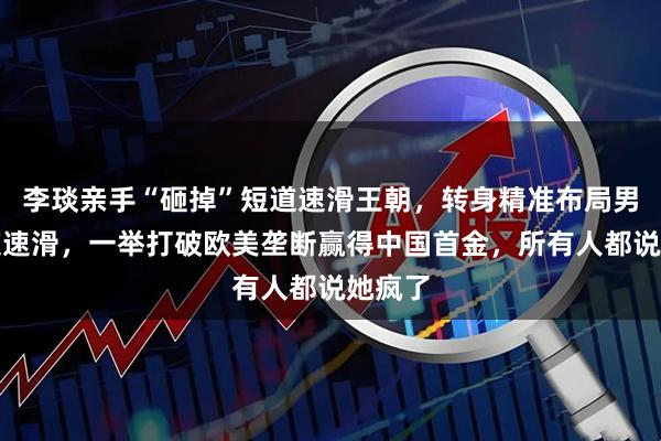 李琰亲手“砸掉”短道速滑王朝，转身精准布局男人大道速滑，一举打破欧美垄断赢得中国首金，所有人都说她疯了