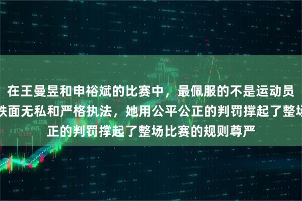 在王曼昱和申裕斌的比赛中，最佩服的不是运动员，而是女裁判的铁面无私和严格执法，她用公平公正的判罚撑起了整场比赛的规则尊严
