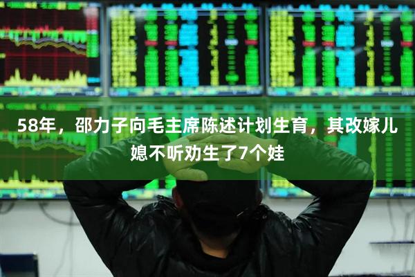 58年，邵力子向毛主席陈述计划生育，其改嫁儿媳不听劝生了7个娃