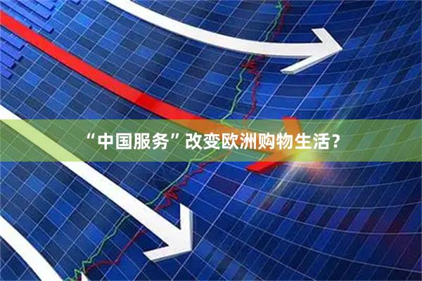 “中国服务”改变欧洲购物生活？
