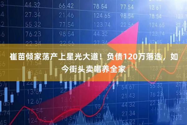 崔苗倾家荡产上星光大道！负债120万落选，如今街头卖唱养全家