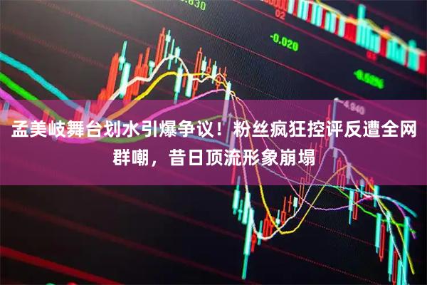 孟美岐舞台划水引爆争议！粉丝疯狂控评反遭全网群嘲，昔日顶流形象崩塌