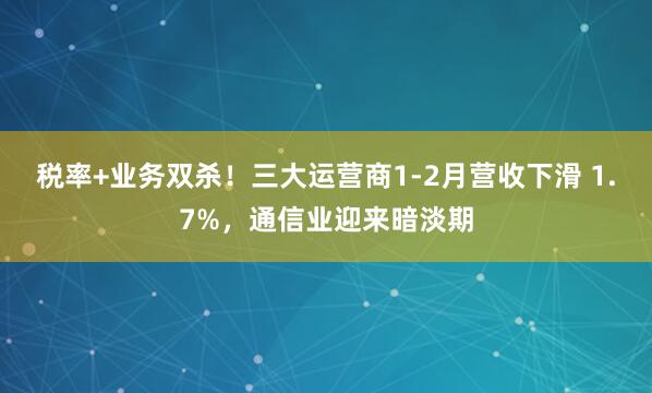 税率+业务双杀！三大运营商1-2月营收下滑 1.7%，通信业迎来暗淡期