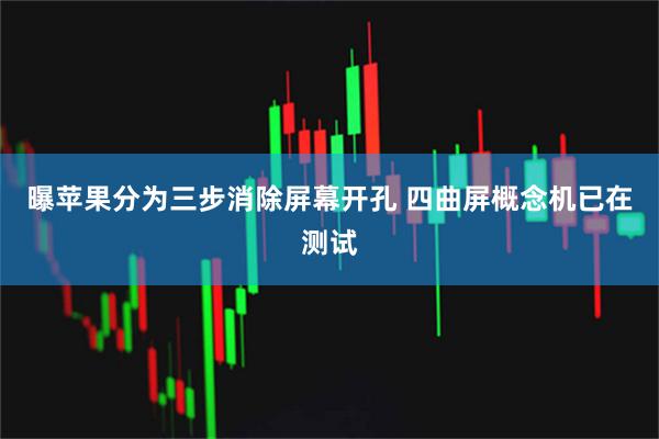 曝苹果分为三步消除屏幕开孔 四曲屏概念机已在测试