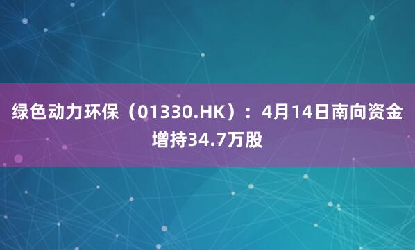 绿色动力环保（01330.HK）：4月14日南向资金增持34.7万股