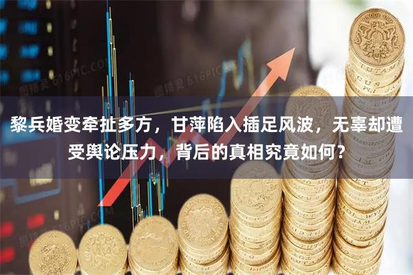 黎兵婚变牵扯多方，甘萍陷入插足风波，无辜却遭受舆论压力，背后的真相究竟如何？