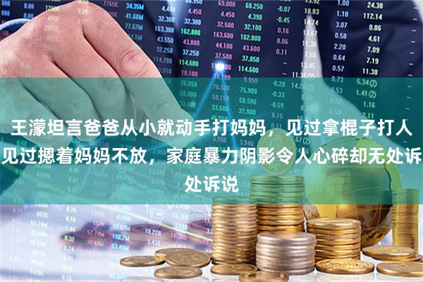 王濛坦言爸爸从小就动手打妈妈，见过拿棍子打人也见过摁着妈妈不放，家庭暴力阴影令人心碎却无处诉说