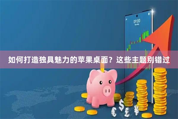 如何打造独具魅力的苹果桌面？这些主题别错过