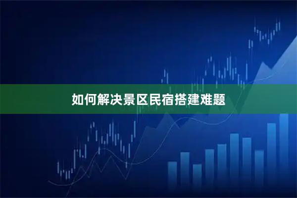 如何解决景区民宿搭建难题