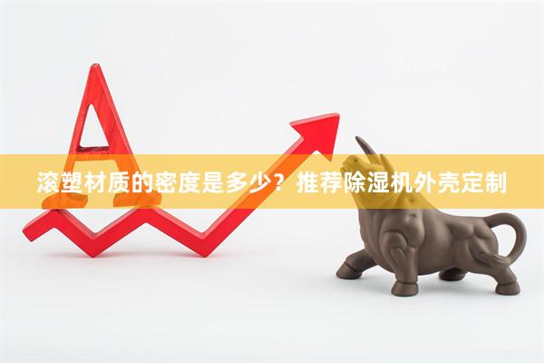 滚塑材质的密度是多少？推荐除湿机外壳定制