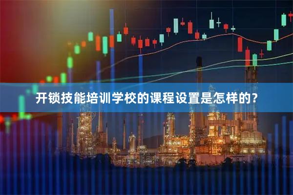 开锁技能培训学校的课程设置是怎样的？