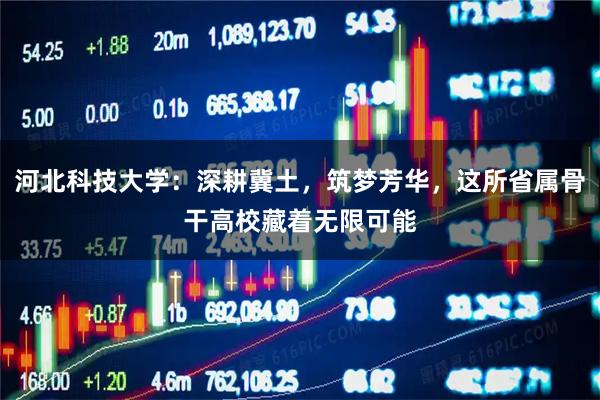 河北科技大学：深耕冀土，筑梦芳华，这所省属骨干高校藏着无限可能