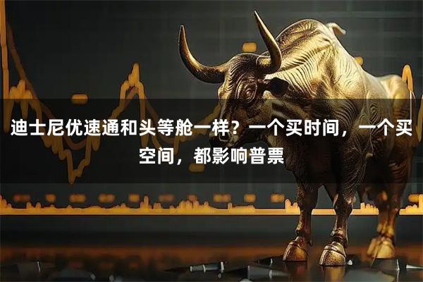 迪士尼优速通和头等舱一样？一个买时间，一个买空间，都影响普票