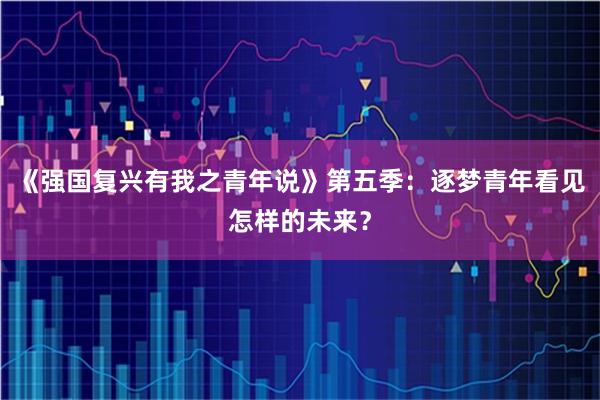 《强国复兴有我之青年说》第五季：逐梦青年看见怎样的未来？