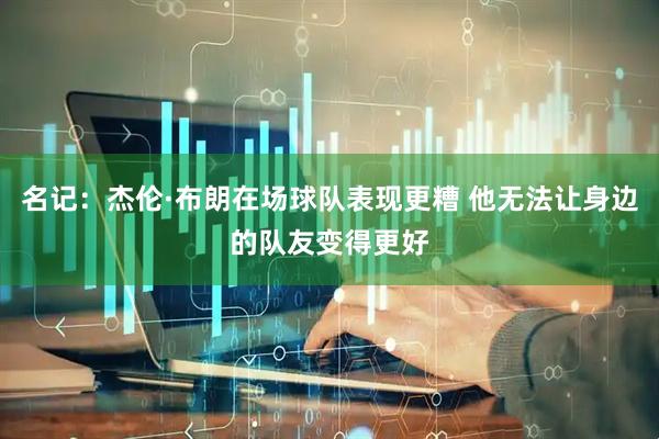 名记：杰伦·布朗在场球队表现更糟 他无法让身边的队友变得更好