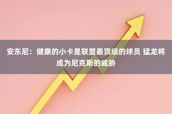 安东尼：健康的小卡是联盟最顶级的球员 猛龙将成为尼克斯的威胁