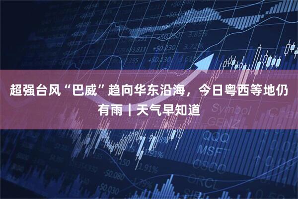 超强台风“巴威”趋向华东沿海，今日粤西等地仍有雨｜天气早知道