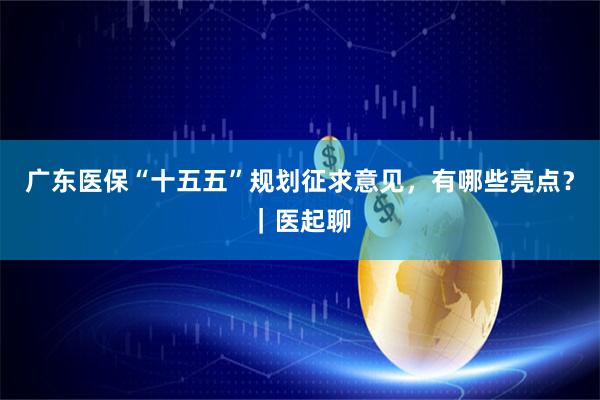 广东医保“十五五”规划征求意见，有哪些亮点？｜医起聊