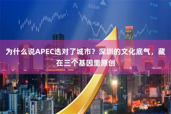 为什么说APEC选对了城市？深圳的文化底气，藏在三个基因里原创