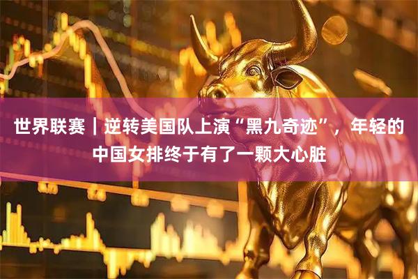 世界联赛｜逆转美国队上演“黑九奇迹”，年轻的中国女排终于有了一颗大心脏