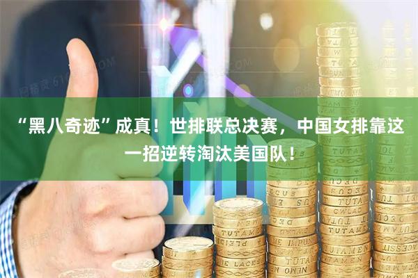 “黑八奇迹”成真！世排联总决赛，中国女排靠这一招逆转淘汰美国队！