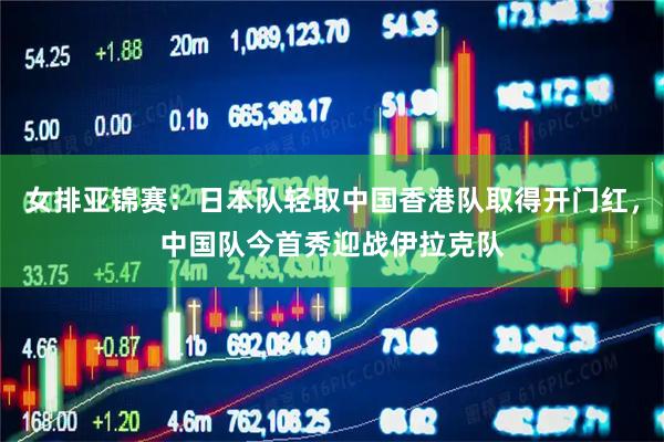 女排亚锦赛：日本队轻取中国香港队取得开门红，中国队今首秀迎战伊拉克队