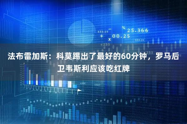 法布雷加斯：科莫踢出了最好的60分钟，罗马后卫韦斯利应该吃红牌